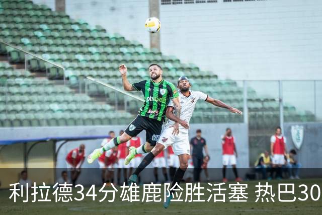 利拉德34分雄鹿险胜活塞 热巴30+11热火擒灰熊