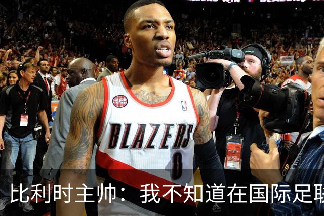 比利时主帅：我不知道在国际足联 愚人节竟然是7月5日